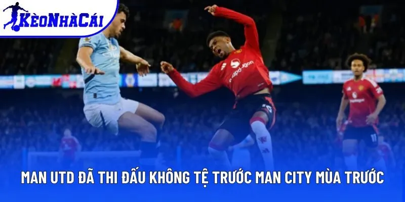 Man Utd đã thi đấu không tệ trước Man City mùa trước